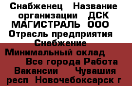 Снабженец › Название организации ­ ДСК МАГИСТРАЛЬ, ООО › Отрасль предприятия ­ Снабжение › Минимальный оклад ­ 30 000 - Все города Работа » Вакансии   . Чувашия респ.,Новочебоксарск г.